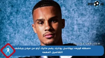«صفقة قوية» نيوكاسل يونايتد يضم ماليك ثياو من ميلان ويكشف التفاصيل المهمة